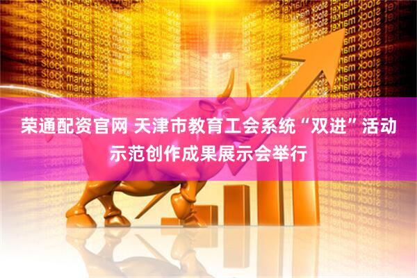 荣通配资官网 天津市教育工会系统“双进”活动示范创作成果展示会举行