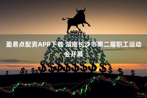 盈易点配资APP下载 湖南长沙市第二届职工运动会开幕