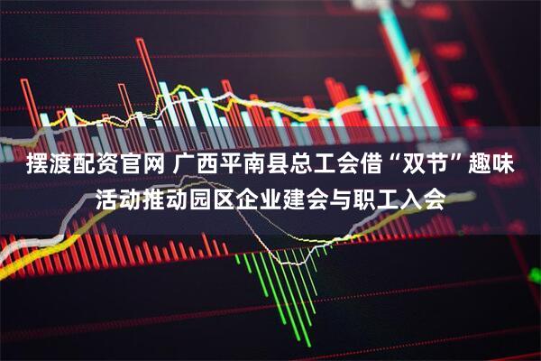 摆渡配资官网 广西平南县总工会借“双节”趣味活动推动园区企业建会与职工入会