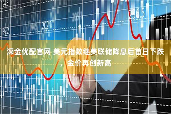 深金优配官网 美元指数继美联储降息后首日下跌，金价再创新高