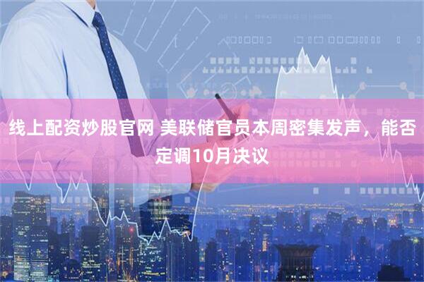 线上配资炒股官网 美联储官员本周密集发声，能否定调10月决议