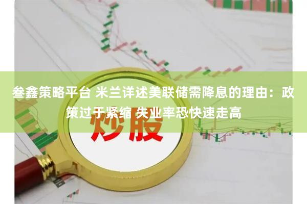 叁鑫策略平台 米兰详述美联储需降息的理由：政策过于紧缩 失业率恐快速走高