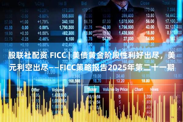 股联社配资 FICC | 美债黄金阶段性利好出尽，美元利空出尽——FICC策略报告2025年第二十一期