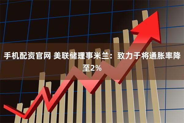 手机配资官网 美联储理事米兰：致力于将通胀率降至2%