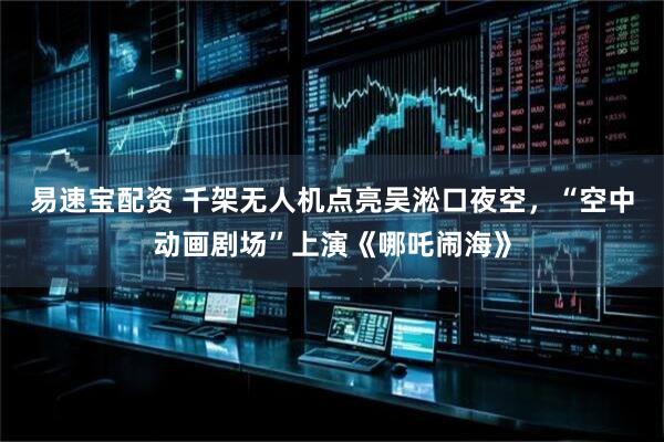 易速宝配资 千架无人机点亮吴淞口夜空，“空中动画剧场”上演《哪吒闹海》