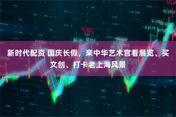 新时代配资 国庆长假，来中华艺术宫看展览、买文创、打卡老上海风景
