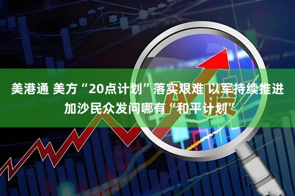 美港通 美方“20点计划”落实艰难 以军持续推进 加沙民众发问哪有“和平计划”