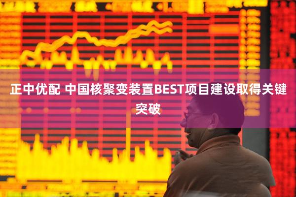 正中优配 中国核聚变装置BEST项目建设取得关键突破