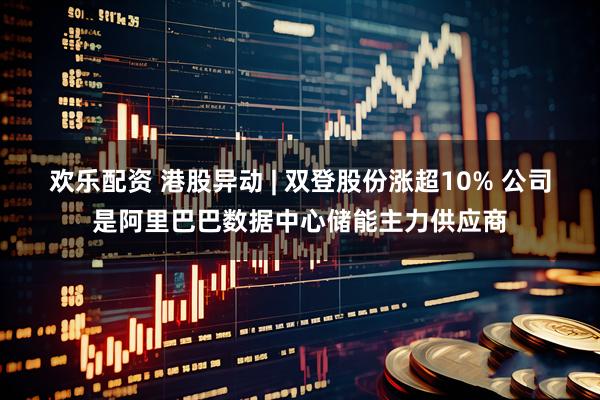 欢乐配资 港股异动 | 双登股份涨超10% 公司是阿里巴巴数据中心储能主力供应商