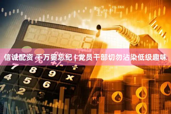 信诚配资 千万嫑忘纪 | 党员干部切勿沾染低级趣味