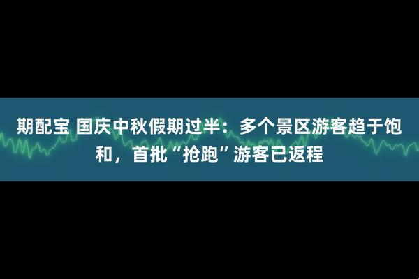 期配宝 国庆中秋假期过半：多个景区游客趋于饱和，首批“抢跑”游客已返程