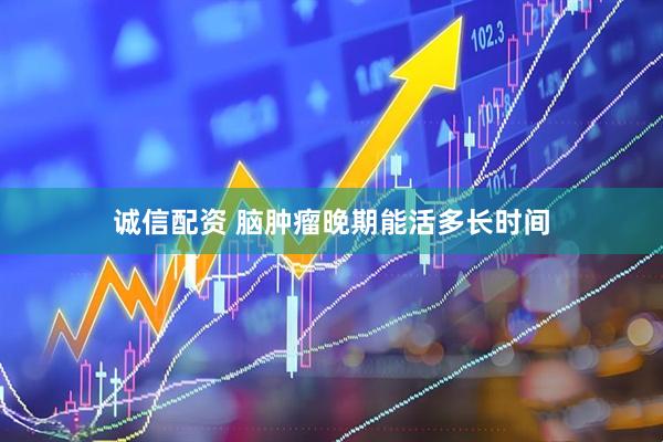 诚信配资 脑肿瘤晚期能活多长时间
