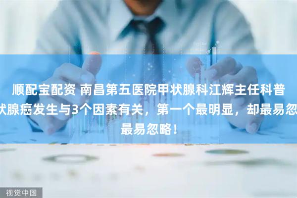顺配宝配资 南昌第五医院甲状腺科江辉主任科普甲状腺癌发生与3个因素有关，第一个最明显，却最易忽略！