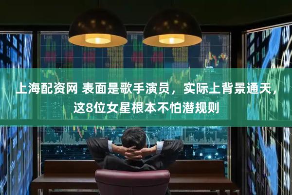 上海配资网 表面是歌手演员，实际上背景通天，这8位女星根本不怕潜规则