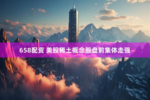 658配资 美股稀土概念股盘前集体走强