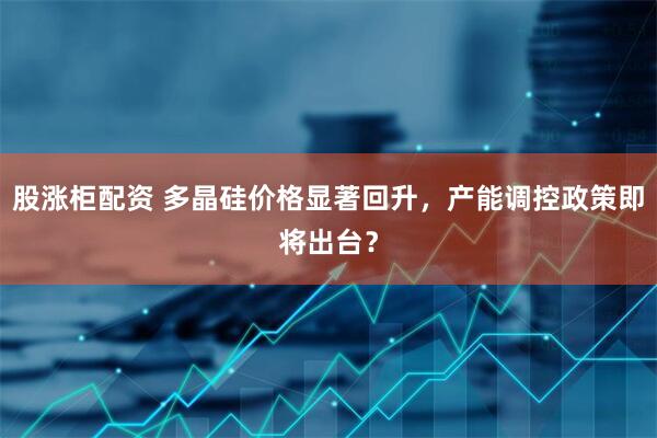 股涨柜配资 多晶硅价格显著回升，产能调控政策即将出台？