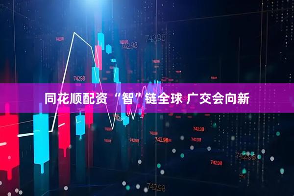 同花顺配资 “智”链全球 广交会向新