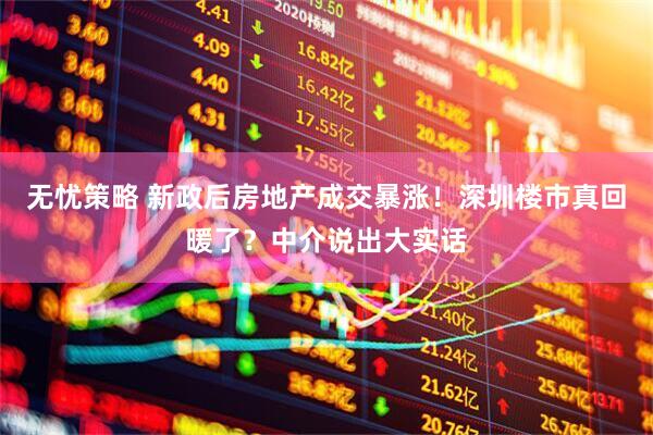 无忧策略 新政后房地产成交暴涨！深圳楼市真回暖了？中介说出大实话