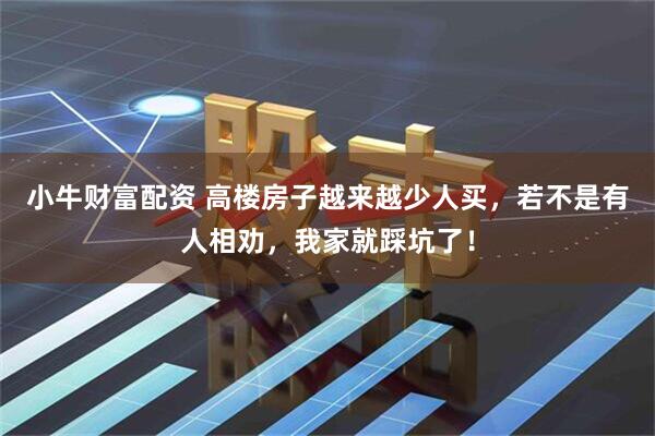 小牛财富配资 高楼房子越来越少人买，若不是有人相劝，我家就踩坑了！