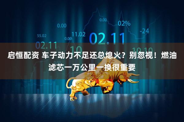 启恒配资 车子动力不足还总熄火？别忽视！燃油滤芯一万公里一换很重要