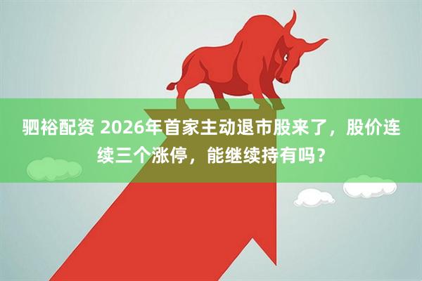 驷裕配资 2026年首家主动退市股来了，股价连续三个涨停，能继续持有吗？