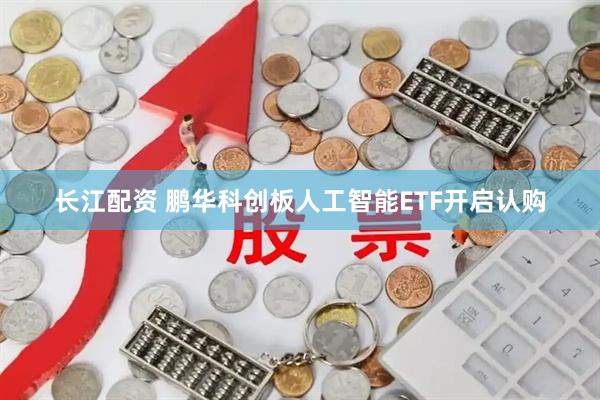 长江配资 鹏华科创板人工智能ETF开启认购