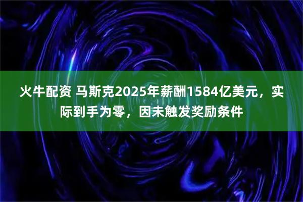 火牛配资 马斯克2025年薪酬1584亿美元，实际到手为零，因未触发奖励条件