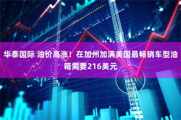 华泰国际 油价高涨！在加州加满美国最畅销车型油箱需要216美元