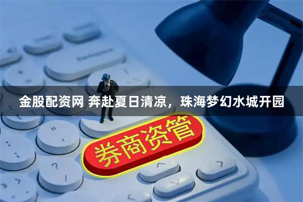 金股配资网 奔赴夏日清凉,珠海梦幻水城开园