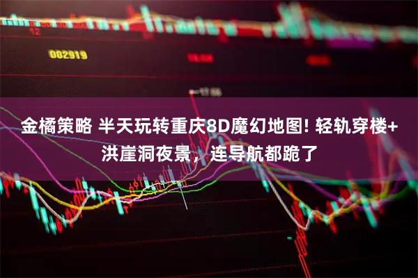 金橘策略 半天玩转重庆8D魔幻地图! 轻轨穿楼+洪崖洞夜景,连导航都跪了